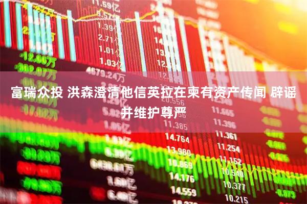 富瑞众投 洪森澄清他信英拉在柬有资产传闻 辟谣并维护尊严
