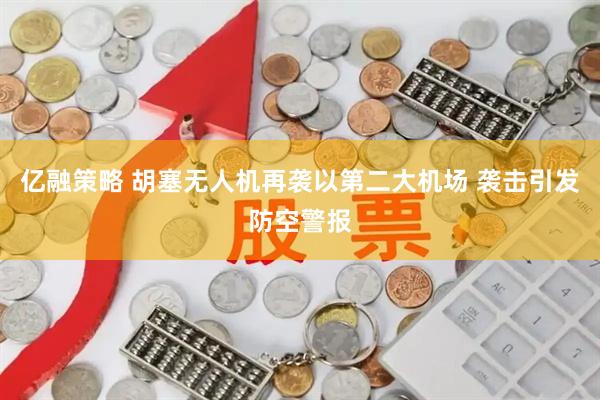 亿融策略 胡塞无人机再袭以第二大机场 袭击引发防空警报