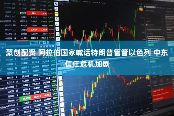 聚创配资 阿拉伯国家喊话特朗普管管以色列 中东信任危机加剧