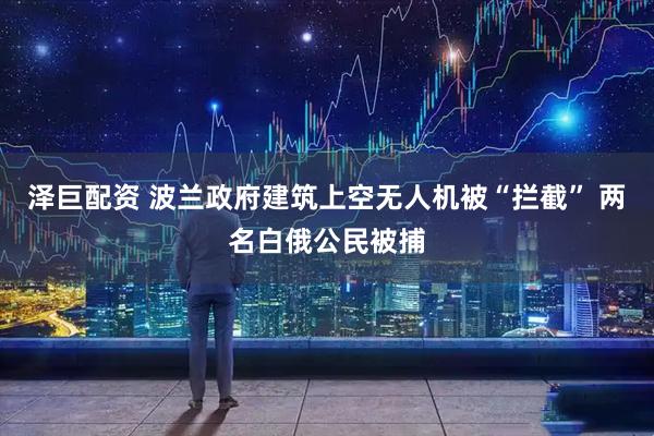 泽巨配资 波兰政府建筑上空无人机被“拦截” 两名白俄公民被捕