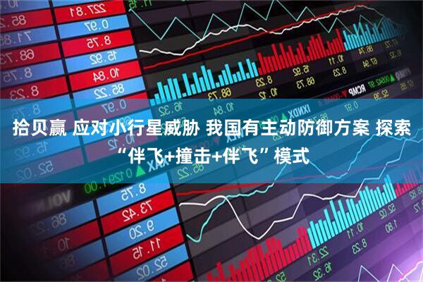 拾贝赢 应对小行星威胁 我国有主动防御方案 探索“伴飞+撞击+伴飞”模式