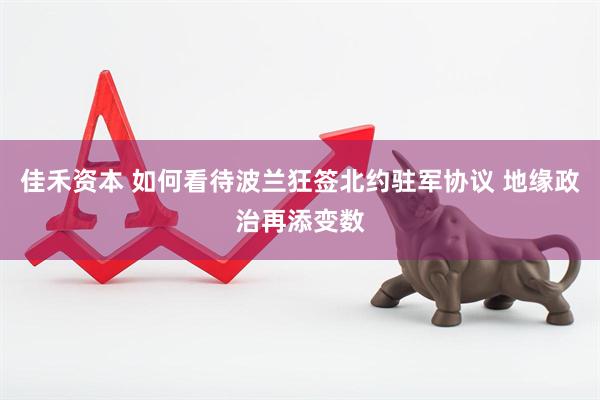佳禾资本 如何看待波兰狂签北约驻军协议 地缘政治再添变数
