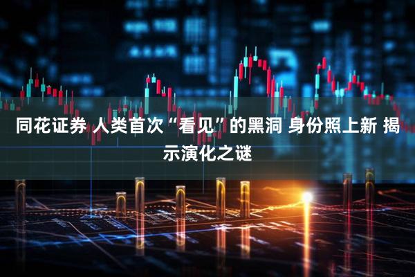 同花证券 人类首次“看见”的黑洞 身份照上新 揭示演化之谜