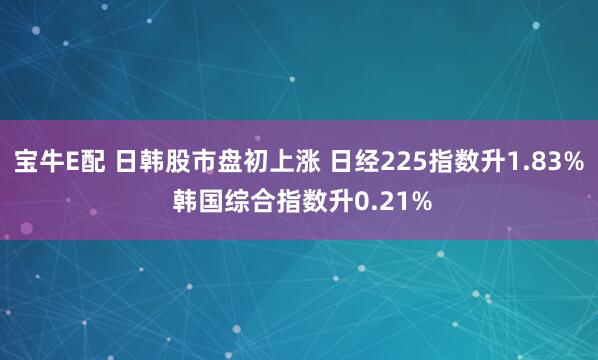 宝牛E配 日韩股市盘初上涨 日经225指数升1.83% 韩国综合指数升0.21%
