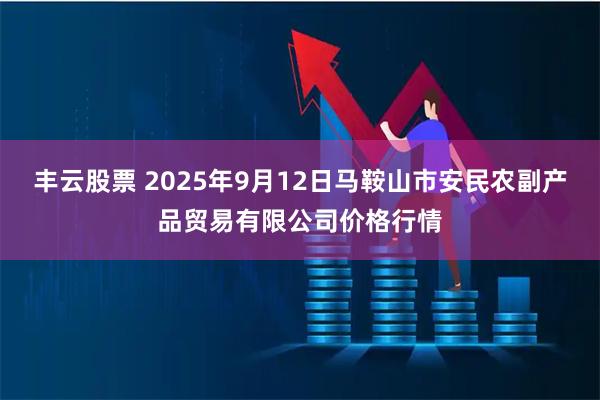 丰云股票 2025年9月12日马鞍山市安民农副产品贸易有限公司价格行情