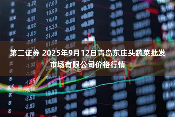 第二证券 2025年9月12日青岛东庄头蔬菜批发市场有限公司价格行情