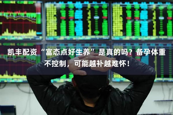 凯丰配资 “富态点好生养” 是真的吗？备孕体重不控制，可能越补越难怀！