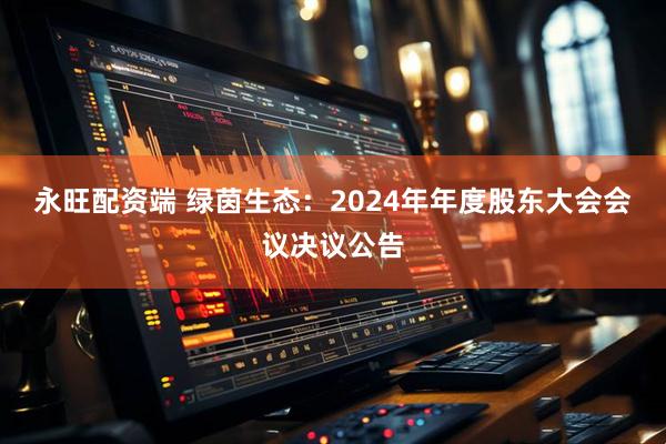 永旺配资端 绿茵生态：2024年年度股东大会会议决议公告