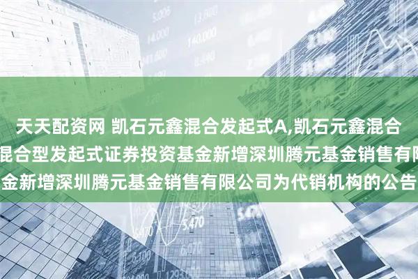 天天配资网 凯石元鑫混合发起式A,凯石元鑫混合发起式C: 关于凯石元鑫混合型发起式证券投资基金新增深圳腾元基金销售有限公司为代销机构的公告