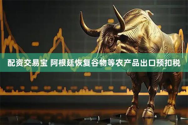 配资交易宝 阿根廷恢复谷物等农产品出口预扣税