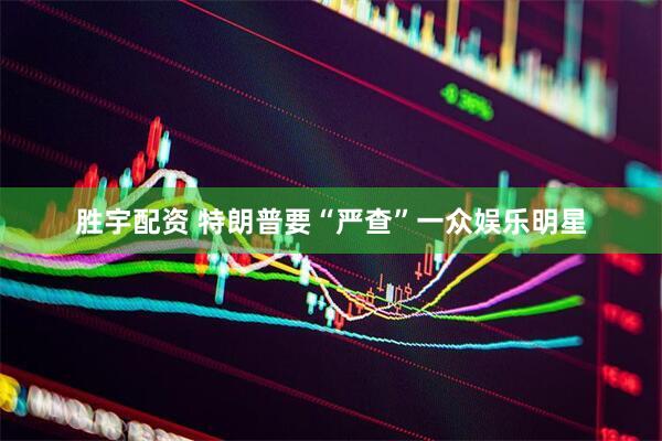 胜宇配资 特朗普要“严查”一众娱乐明星