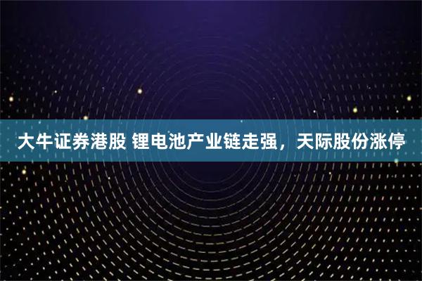 大牛证券港股 锂电池产业链走强，天际股份涨停