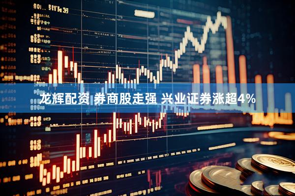 龙辉配资 券商股走强 兴业证券涨超4%