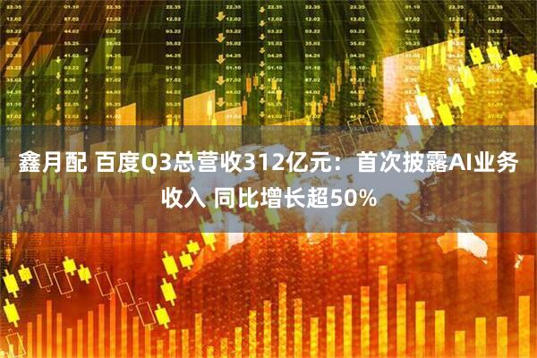 鑫月配 百度Q3总营收312亿元：首次披露AI业务收入 同比增长超50%