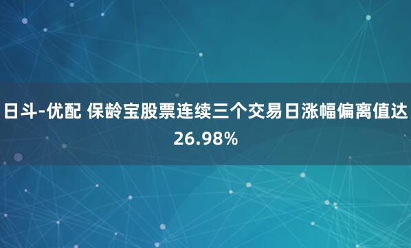 日斗-优配 保龄宝股票连续三个交易日涨幅偏离值达26.98%