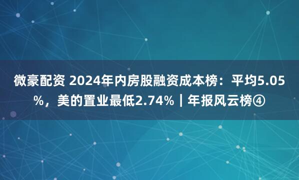 微豪配资 2024年内房股融资成本榜：平均5.05%，美的置业最低2.74%｜年报风云榜④