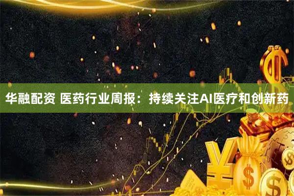 华融配资 医药行业周报：持续关注AI医疗和创新药