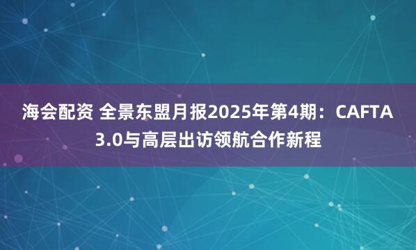 海会配资 全景东盟月报2025年第4期：CAFTA3.0与高层出访领航合作新程