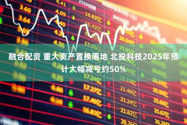 融合配资 重大资产置换落地 北投科技2025年预计大幅减亏约50%