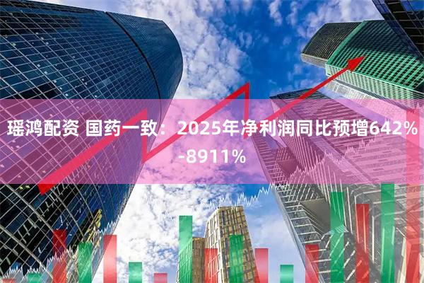 瑶鸿配资 国药一致：2025年净利润同比预增642%-8911%