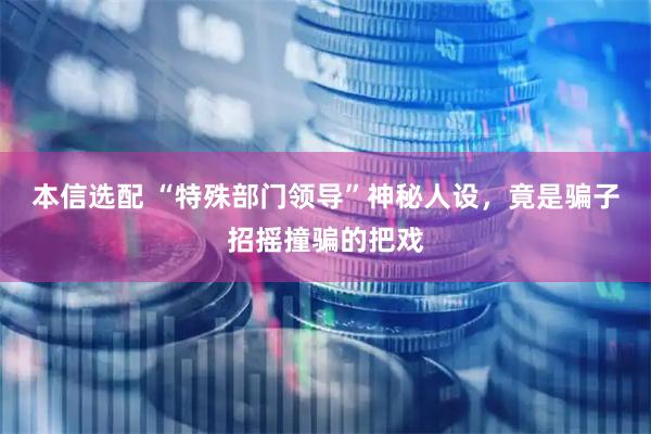 本信选配 “特殊部门领导”神秘人设，竟是骗子招摇撞骗的把戏