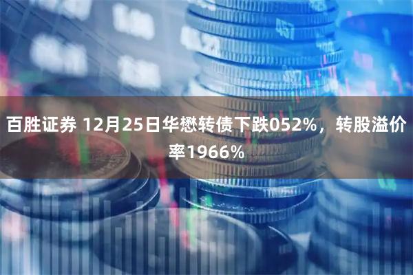百胜证券 12月25日华懋转债下跌052%，转股溢价率1966%