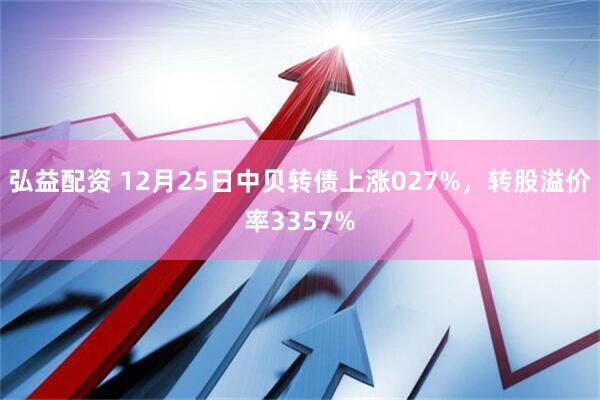 弘益配资 12月25日中贝转债上涨027%，转股溢价率3357%