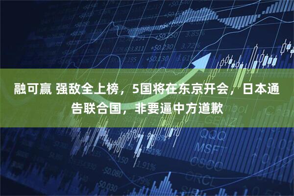 融可赢 强敌全上榜，5国将在东京开会，日本通告联合国，非要逼中方道歉