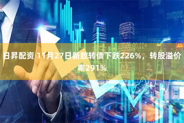 日昇配资 11月27日新致转债下跌226%，转股溢价率291%