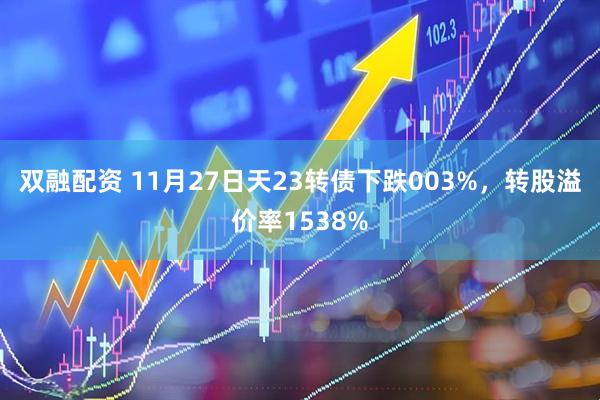 双融配资 11月27日天23转债下跌003%，转股溢价率1538%