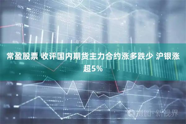 常盈股票 收评国内期货主力合约涨多跌少 沪银涨超5%