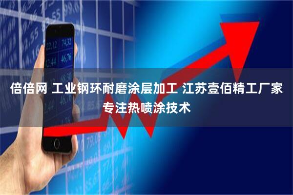 倍倍网 工业钢环耐磨涂层加工 江苏壹佰精工厂家专注热喷涂技术