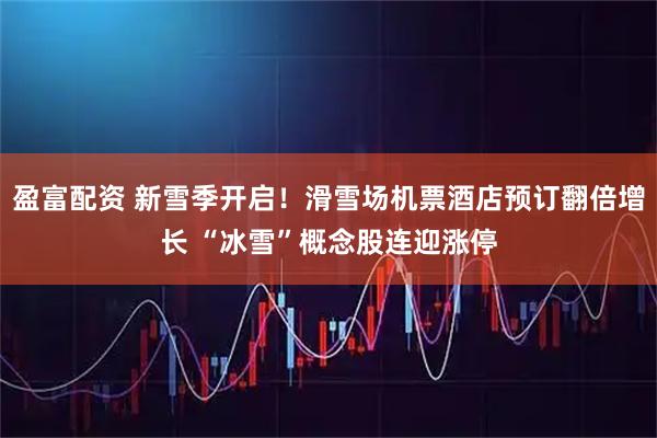 盈富配资 新雪季开启！滑雪场机票酒店预订翻倍增长 “冰雪”概念股连迎涨停