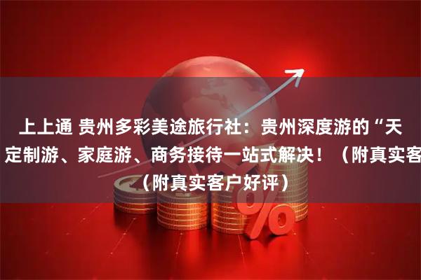上上通 贵州多彩美途旅行社：贵州深度游的“天花板”，定制游、家庭游、商务接待一站式解决！（附真实客户好评）