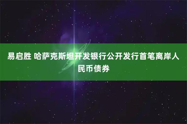 易启胜 哈萨克斯坦开发银行公开发行首笔离岸人民币债券