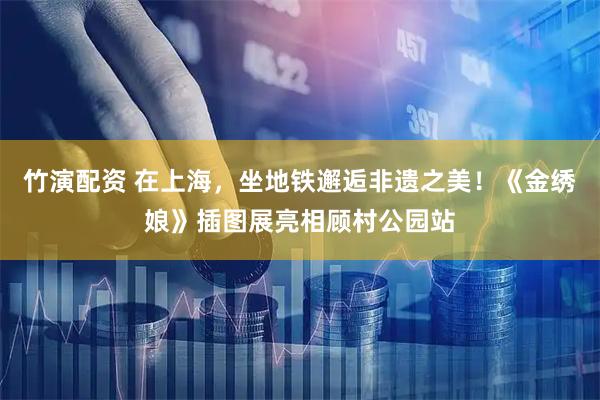 竹演配资 在上海，坐地铁邂逅非遗之美！《金绣娘》插图展亮相顾村公园站