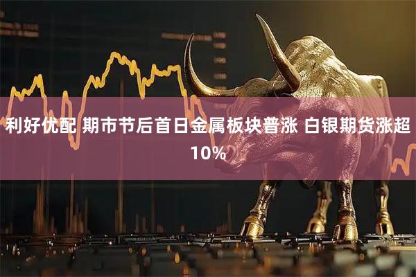 利好优配 期市节后首日金属板块普涨 白银期货涨超10%